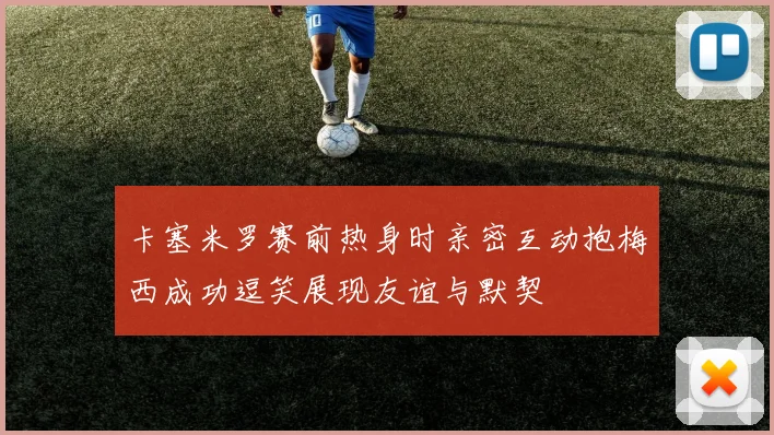卡塞米罗赛前热身时亲密互动抱梅西成功逗笑展现友谊与默契