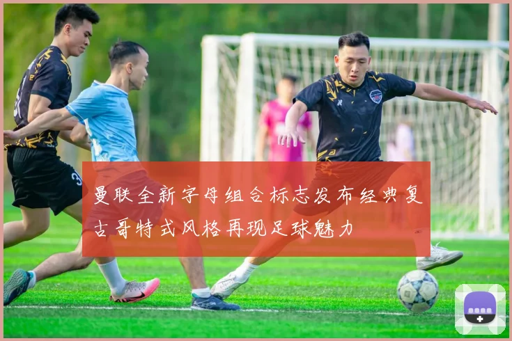 曼联全新字母组合标志发布经典复古哥特式风格再现足球魅力