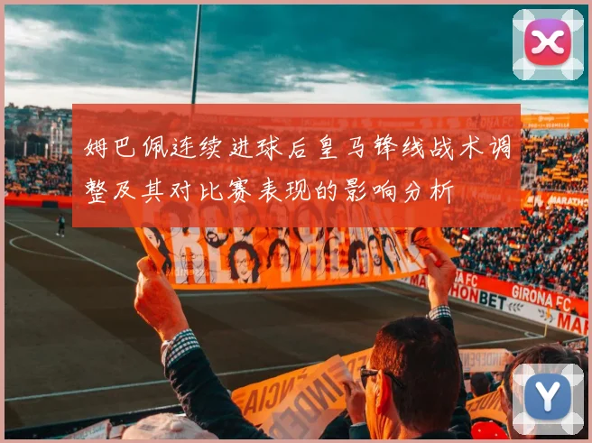姆巴佩连续进球后皇马锋线战术调整及其对比赛表现的影响分析
