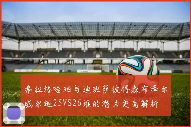 弗拉格哈珀与迪班萨彼得森布泽尔威尔逊25VS26谁的潜力更高解析