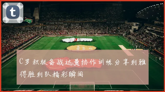 C罗积极备战达曼协作训练分享利雅得胜利队精彩瞬间