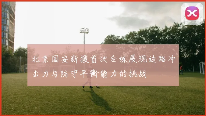 北京国安新援首次合练展现边路冲击力与防守平衡能力的挑战