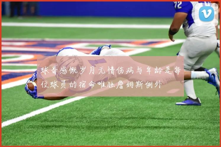 球哥感慨岁月无情伤病与年龄是每位球员的宿命唯独詹姆斯例外