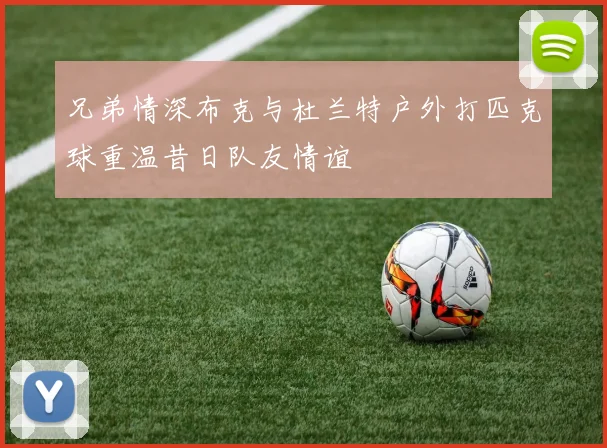 兄弟情深布克与杜兰特户外打匹克球重温昔日队友情谊