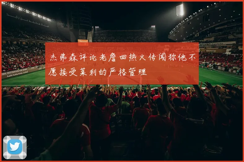 杰弗森评论老詹回热火传闻称他不愿接受莱利的严格管理