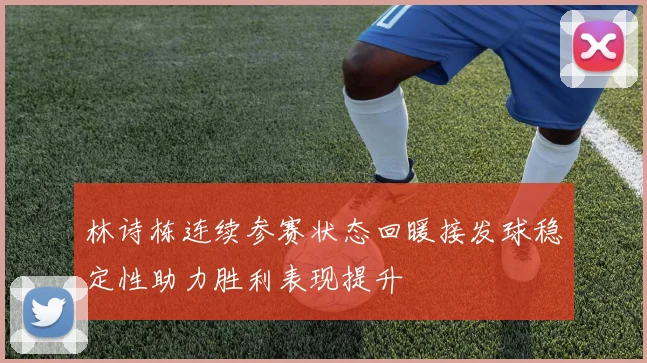 林诗栋连续参赛状态回暖接发球稳定性助力胜利表现提升